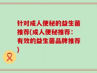 针对成人便秘的益生菌推荐(成人便秘推荐：有效的益生菌品牌推荐)