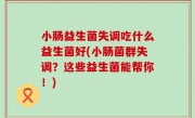 小肠益生菌失调吃什么益生菌好(小肠菌群失调？这些益生菌能帮你！)