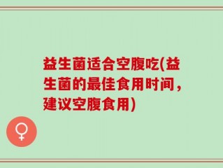 益生菌适合空腹吃(益生菌的最佳食用时间，建议空腹食用)