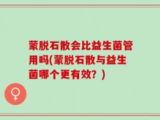 蒙脱石散会比益生菌管用吗(蒙脱石散与益生菌哪个更有效？)