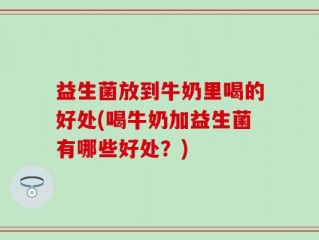 益生菌放到牛奶里喝的好处(喝牛奶加益生菌有哪些好处？)