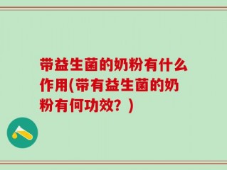 带益生菌的奶粉有什么作用(带有益生菌的奶粉有何功效？)
