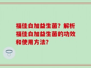 福佳白加益生菌？解析福佳白加益生菌的功效和使用方法？