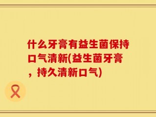 什么牙膏有益生菌保持口气清新(益生菌牙膏，持久清新口气)