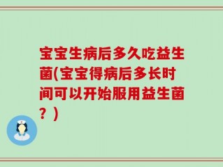 宝宝生病后多久吃益生菌(宝宝得病后多长时间可以开始服用益生菌？)