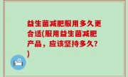 益生菌减肥服用多久更合适(服用益生菌减肥产品，应该坚持多久？)
