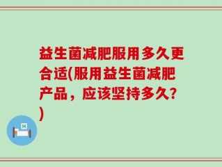 益生菌减肥服用多久更合适(服用益生菌减肥产品，应该坚持多久？)