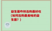 益生菌咋样选购最好吃(如何选购最美味的益生菌？)