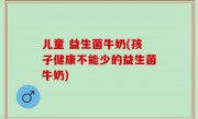 儿童 益生菌牛奶(孩子健康不能少的益生菌牛奶)
