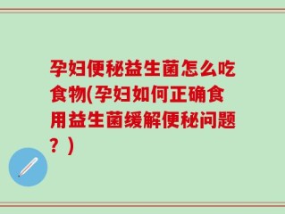 孕妇便秘益生菌怎么吃食物(孕妇如何正确食用益生菌缓解便秘问题？)