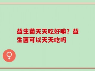 益生菌天天吃好嘛？益生菌可以天天吃吗