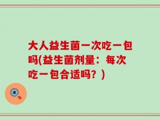 大人益生菌一次吃一包吗(益生菌剂量：每次吃一包合适吗？)