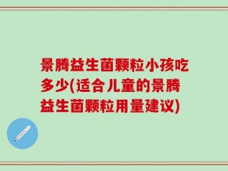 景腾益生菌颗粒小孩吃多少(适合儿童的景腾益生菌颗粒用量建议)