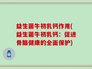 益生菌牛初乳钙作用(益生菌牛初乳钙：促进骨骼健康的全面保护)