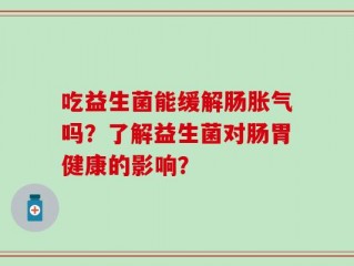 吃益生菌能缓解肠胀气吗？了解益生菌对肠胃健康的影响？