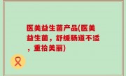 医美益生菌产品(医美益生菌，舒缓肠道不适，重拾美丽)