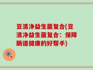 豆清净益生菌复合(豆清净益生菌复合：保障肠道健康的好帮手)