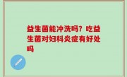 益生菌能冲洗吗？吃益生菌对妇科炎症有好处吗