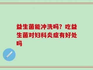 益生菌能冲洗吗？吃益生菌对妇科炎症有好处吗