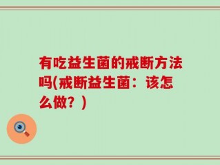 有吃益生菌的戒断方法吗(戒断益生菌：该怎么做？)