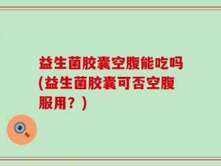 益生菌胶囊空腹能吃吗(益生菌胶囊可否空腹服用？)