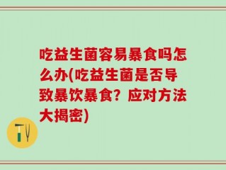 吃益生菌容易暴食吗怎么办(吃益生菌是否导致暴饮暴食？应对方法大揭密)