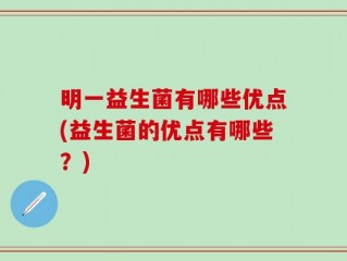 明一益生菌有哪些优点(益生菌的优点有哪些？)