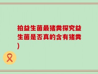 拍益生菌最猪粪探究益生菌是否真的含有猪粪)