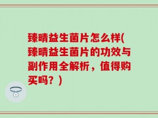 臻晴益生菌片怎么样(臻晴益生菌片的功效与副作用全解析，值得购买吗？)
