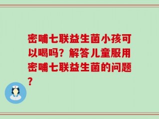 密哺七联益生菌小孩可以喝吗？解答儿童服用密哺七联益生菌的问题？