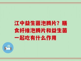 江中益生菌泡腾片？膳食纤维泡腾片和益生菌一起吃有什么作用