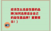 应该怎么选益生菌的品牌(如何选择适合自己的益生菌品牌？重要提示！)