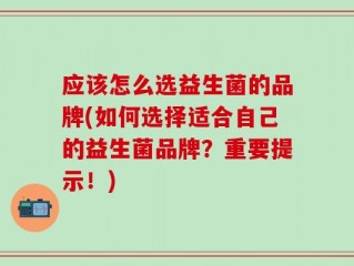 应该怎么选益生菌的品牌(如何选择适合自己的益生菌品牌？重要提示！)
