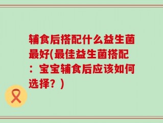 辅食后搭配什么益生菌最好(最佳益生菌搭配：宝宝辅食后应该如何选择？)