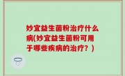 妙宜益生菌粉治疗什么病(妙宜益生菌粉可用于哪些疾病的治疗？)