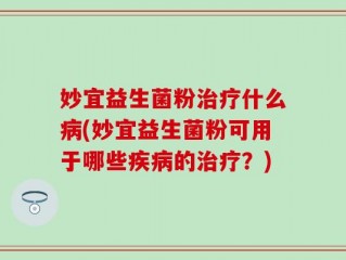 妙宜益生菌粉治疗什么病(妙宜益生菌粉可用于哪些疾病的治疗？)