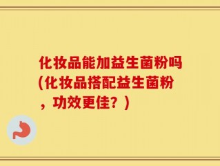 化妆品能加益生菌粉吗(化妆品搭配益生菌粉，功效更佳？)