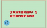 含双益生菌的酸奶？含益生菌的酸奶有哪些