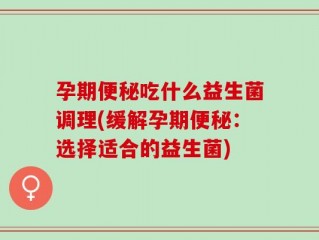 孕期便秘吃什么益生菌调理(缓解孕期便秘：选择适合的益生菌)