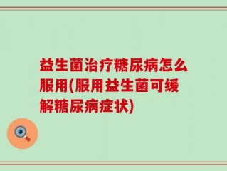 益生菌治疗糖尿病怎么服用(服用益生菌可缓解糖尿病症状)