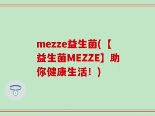 mezze益生菌(【益生菌MEZZE】助你健康生活！)