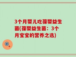 3个月婴儿吃葆婴益生菌(葆婴益生菌：3个月宝宝的营养之选)