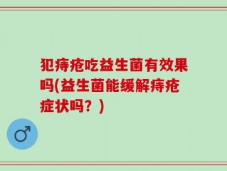 犯痔疮吃益生菌有效果吗(益生菌能缓解痔疮症状吗？)