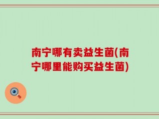 南宁哪有卖益生菌(南宁哪里能购买益生菌)