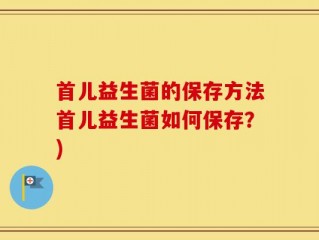 首儿益生菌的保存方法首儿益生菌如何保存？)