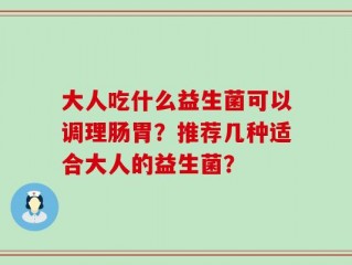 大人吃什么益生菌可以调理肠胃？推荐几种适合大人的益生菌？