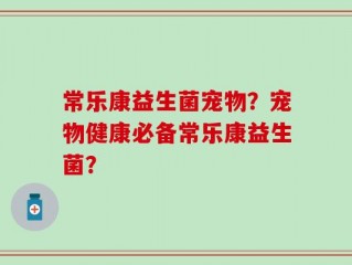 常乐康益生菌宠物？宠物健康必备常乐康益生菌？