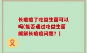 长痘痘了吃益生菌可以吗(能否通过吃益生菌缓解长痘痘问题？)