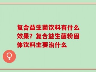 复合益生菌饮料有什么效果？复合益生菌粉固体饮料主要治什么