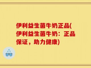伊利益生菌牛奶正品(伊利益生菌牛奶：正品保证，助力健康)